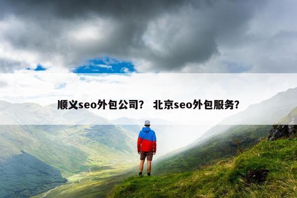 顺义seo外包公司？ 北京seo外包服务？