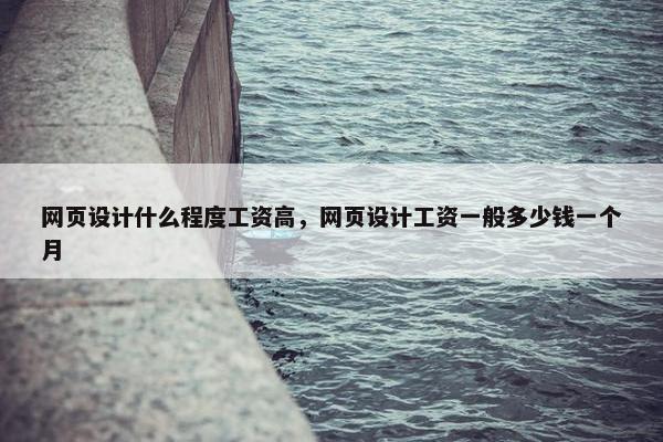 网页设计什么程度工资高，网页设计工资一般多少钱一个月