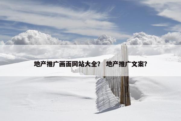 地产推广画面网站大全？ 地产推广文案？