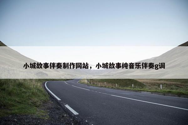 小城故事伴奏制作网站，小城故事纯音乐伴奏g调