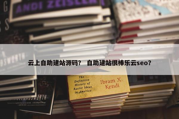 云上自助建站源码？ 自助建站很棒乐云seo？