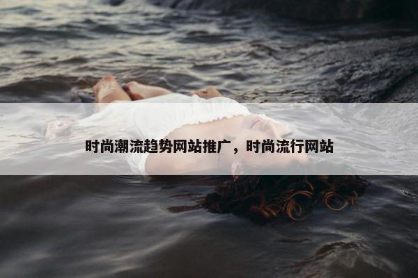 时尚潮流趋势网站推广，时尚流行网站