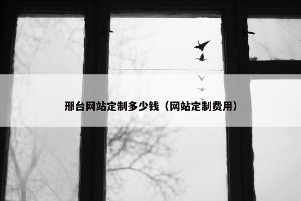 邢台网站定制多少钱（网站定制费用）