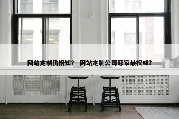 网站定制价格知？ 网站定制公司哪家最权威？