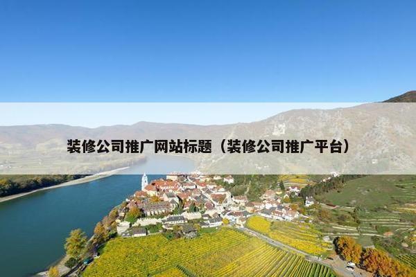 装修公司推广网站标题（装修公司推广平台）