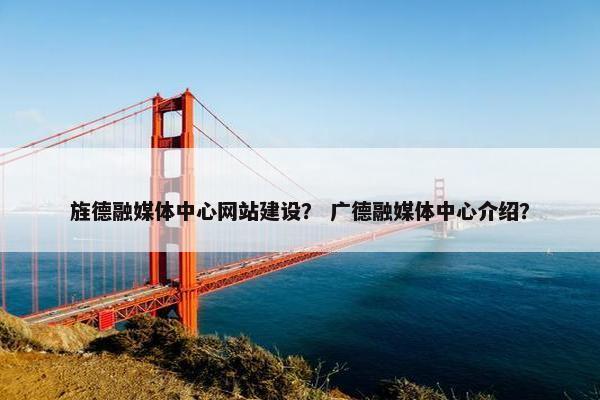 旌德融媒体中心网站建设？ 广德融媒体中心介绍？