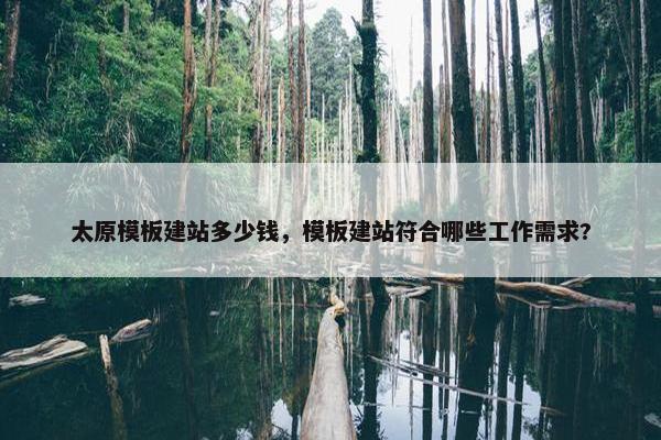 太原模板建站多少钱，模板建站符合哪些工作需求?