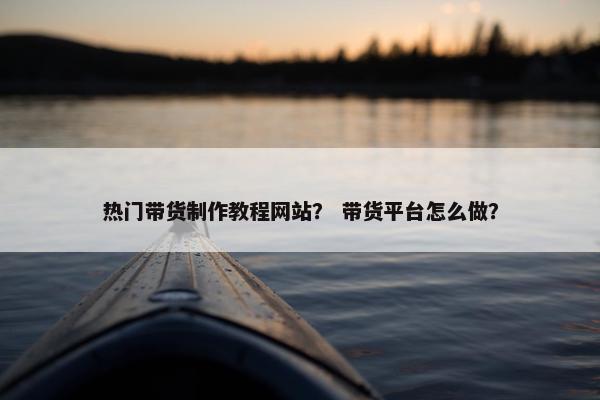 热门带货制作教程网站？ 带货平台怎么做？