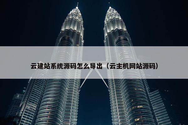 云建站系统源码怎么导出（云主机网站源码）