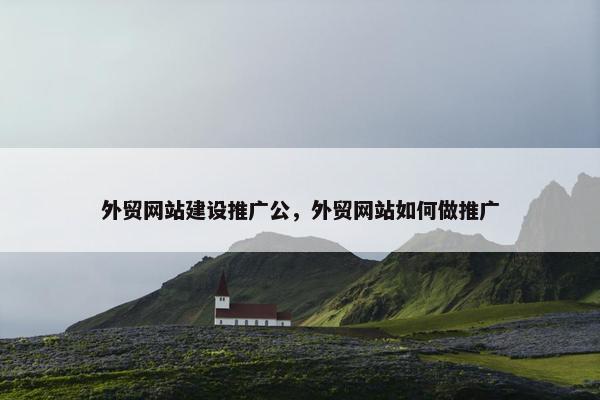 外贸网站建设推广公，外贸网站如何做推广