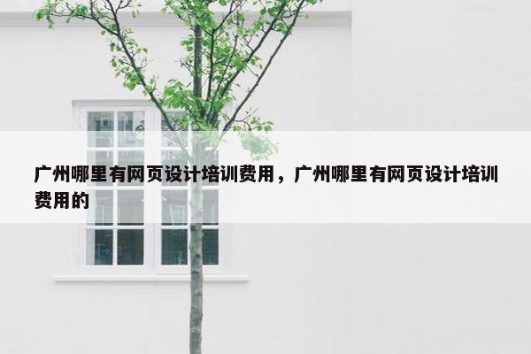 广州哪里有网页设计培训费用，广州哪里有网页设计培训费用的