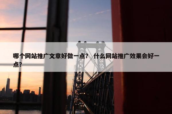 哪个网站推广文章好做一点？ 什么网站推广效果会好一点？