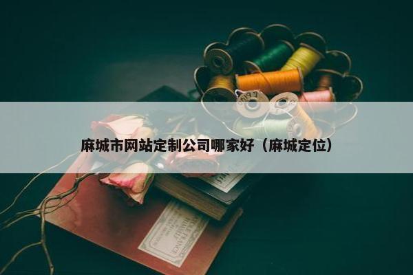 麻城市网站定制公司哪家好（麻城定位）