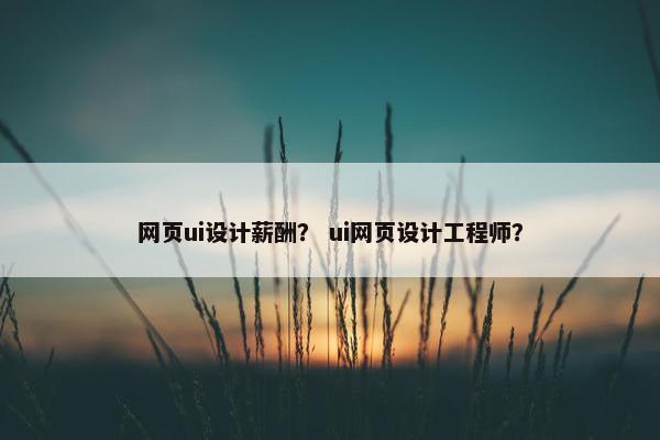 网页ui设计薪酬？ ui网页设计工程师？