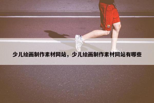 少儿绘画制作素材网站，少儿绘画制作素材网站有哪些
