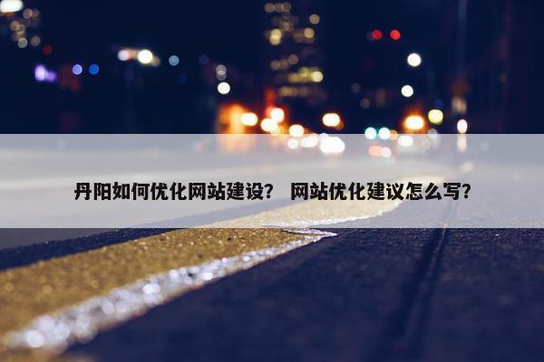 丹阳如何优化网站建设？ 网站优化建议怎么写？
