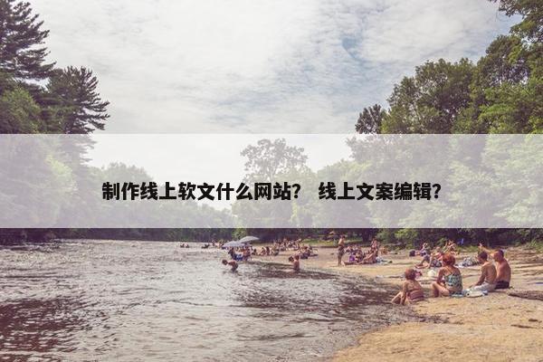 制作线上软文什么网站？ 线上文案编辑？