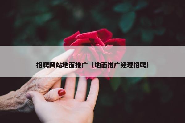 招聘网站地面推广（地面推广经理招聘）