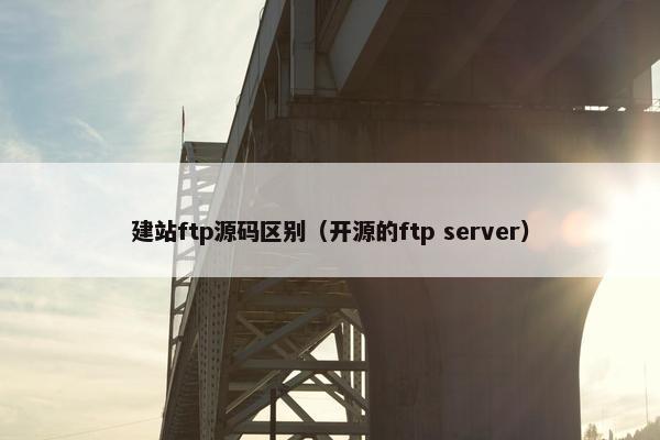 建站ftp源码区别（开源的ftp server）