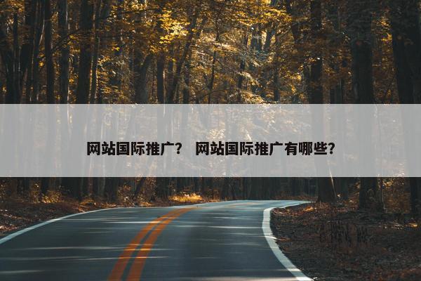 网站国际推广？ 网站国际推广有哪些？