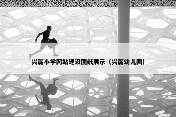兴麓小学网站建设图纸展示（兴麓幼儿园）