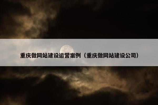 重庆做网站建设运营案例（重庆做网站建设公司）