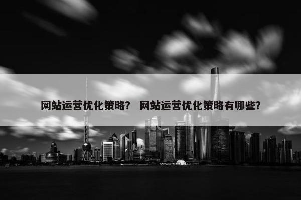 网站运营优化策略？ 网站运营优化策略有哪些？