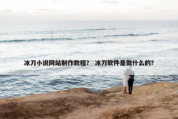 冰刀小说网站制作教程？ 冰刀软件是做什么的？
