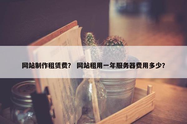 网站制作租赁费？ 网站租用一年服务器费用多少？