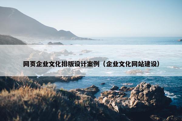 网页企业文化排版设计案例（企业文化网站建设）