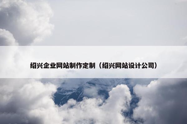 绍兴企业网站制作定制（绍兴网站设计公司）