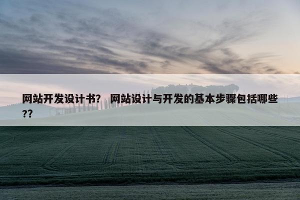 网站开发设计书？ 网站设计与开发的基本步骤包括哪些?？
