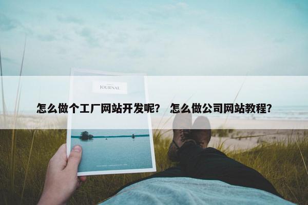 怎么做个工厂网站开发呢？ 怎么做公司网站教程？