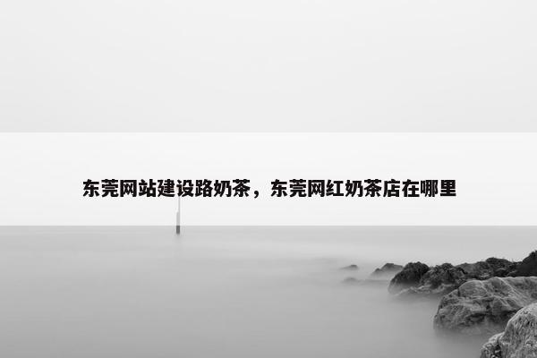 东莞网站建设路奶茶，东莞网红奶茶店在哪里