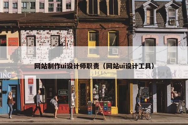 网站制作ui设计师职责（网站ui设计工具）
