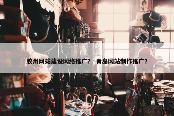 胶州网站建设网络推广？ 青岛网站制作推广？