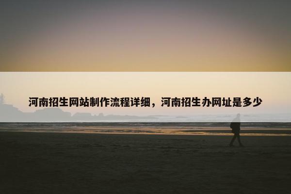 河南招生网站制作流程详细，河南招生办网址是多少