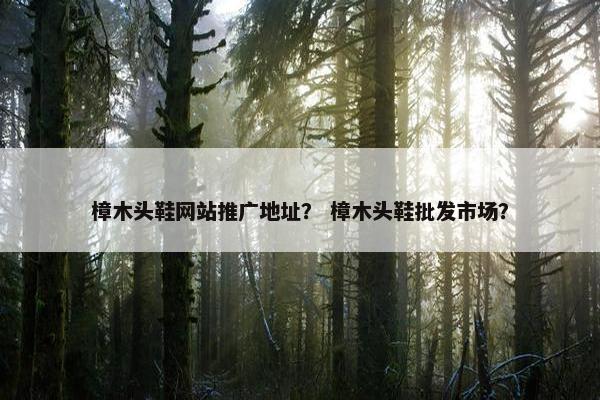 樟木头鞋网站推广地址？ 樟木头鞋批发市场？