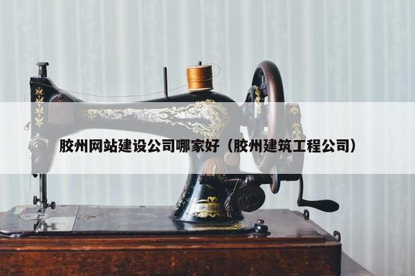 胶州网站建设公司哪家好（胶州建筑工程公司）