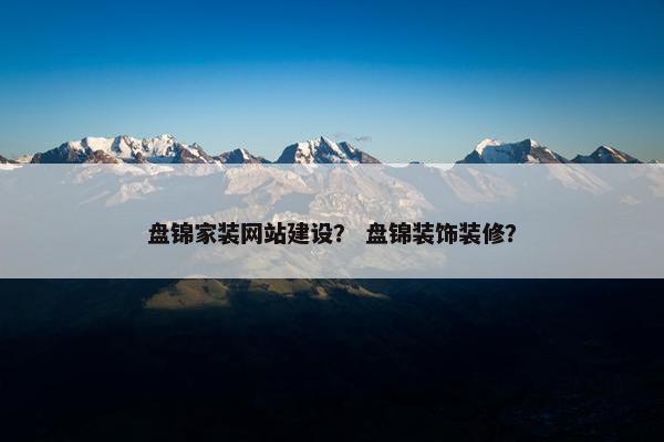 盘锦家装网站建设？ 盘锦装饰装修？