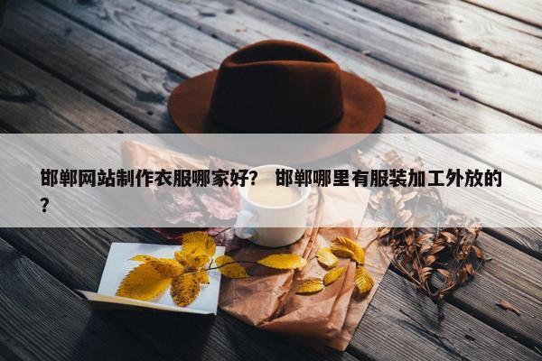邯郸网站制作衣服哪家好？ 邯郸哪里有服装加工外放的？