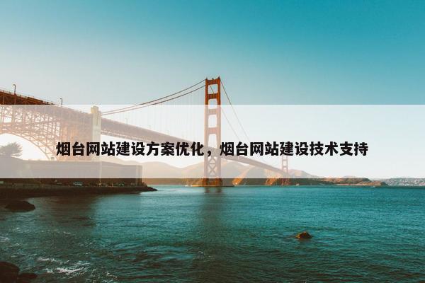 烟台网站建设方案优化，烟台网站建设技术支持