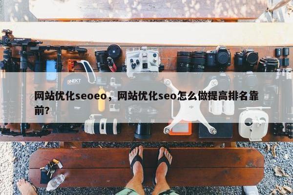 网站优化seoeo，网站优化seo怎么做提高排名靠前?