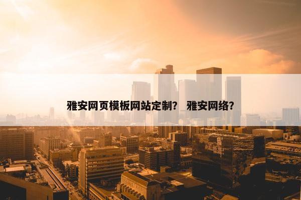 雅安网页模板网站定制？ 雅安网络？