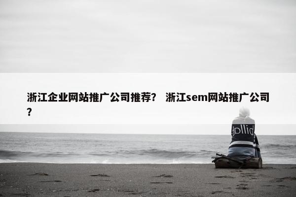 浙江企业网站推广公司推荐？ 浙江sem网站推广公司？