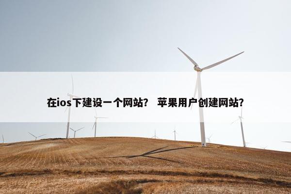 在ios下建设一个网站？ 苹果用户创建网站？