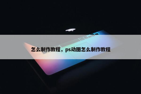 怎么制作教程，ps动图怎么制作教程