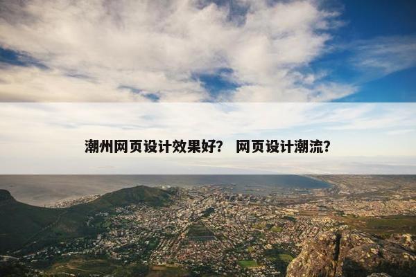 潮州网页设计效果好？ 网页设计潮流？