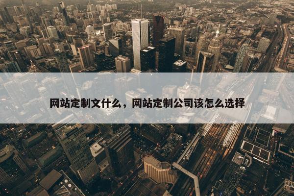 网站定制文什么，网站定制公司该怎么选择
