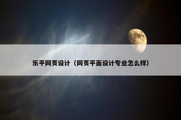 乐平网页设计（网页平面设计专业怎么样）